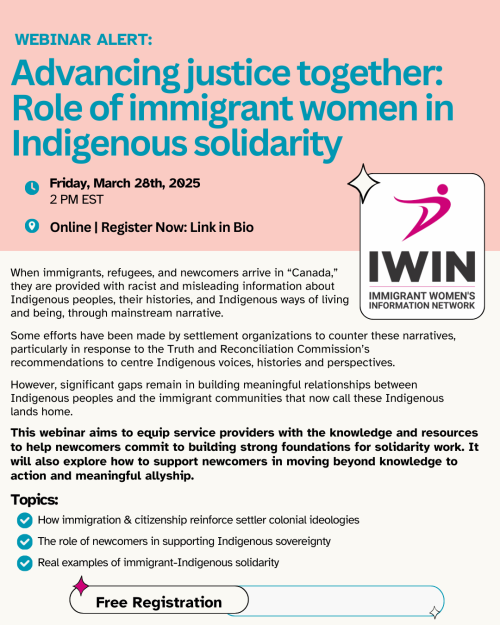 A digital flyer for an IWIN (Immigrant Women’s Information Network) webinar titled "Advancing Justice Together: Role of Immigrant Women in Indigenous Solidarity."  The webinar is online on March 28, 2025, from 2 PM to 3 PM EST, with a "Free Registration" button at the bottom. It highlights the misinformation immigrants receive about Indigenous peoples and the need for solidarity and meaningful allyship.